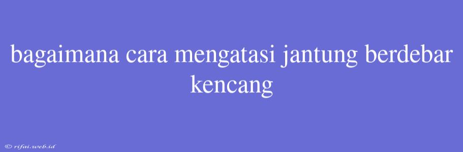 Bagaimana Cara Mengatasi Jantung Berdebar Kencang