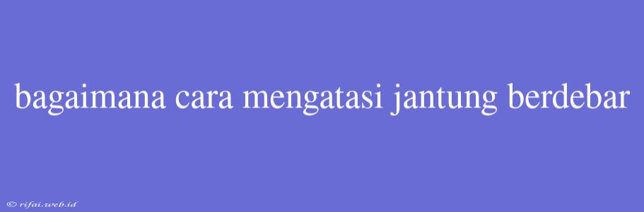 Bagaimana Cara Mengatasi Jantung Berdebar