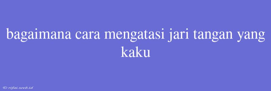 Bagaimana Cara Mengatasi Jari Tangan Yang Kaku