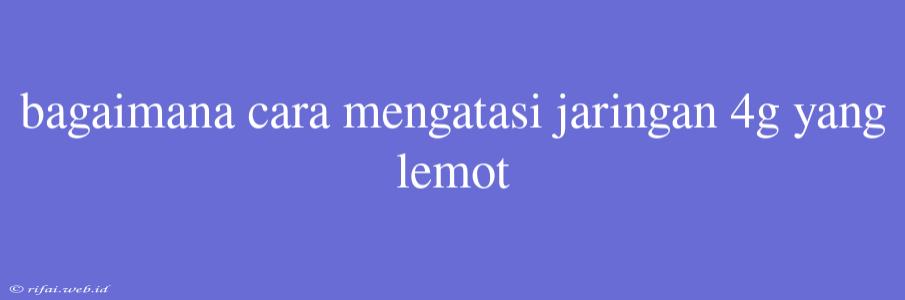 Bagaimana Cara Mengatasi Jaringan 4g Yang Lemot