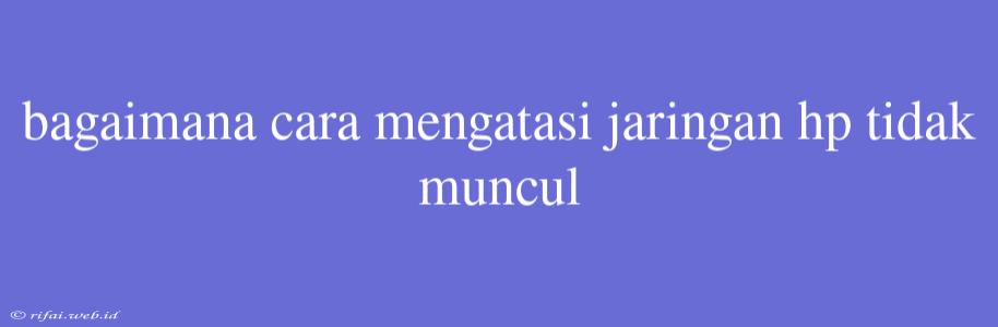 Bagaimana Cara Mengatasi Jaringan Hp Tidak Muncul