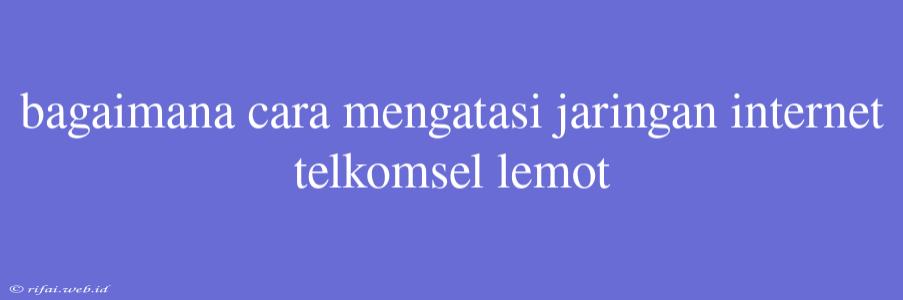 Bagaimana Cara Mengatasi Jaringan Internet Telkomsel Lemot