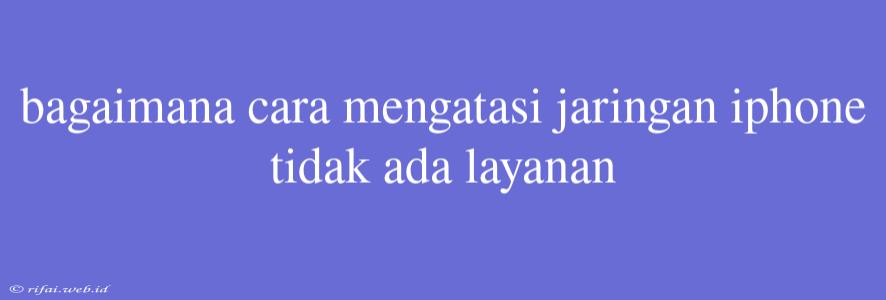 Bagaimana Cara Mengatasi Jaringan Iphone Tidak Ada Layanan