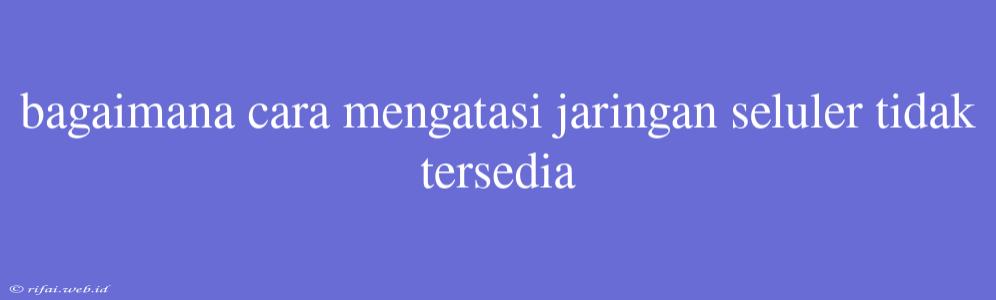 Bagaimana Cara Mengatasi Jaringan Seluler Tidak Tersedia