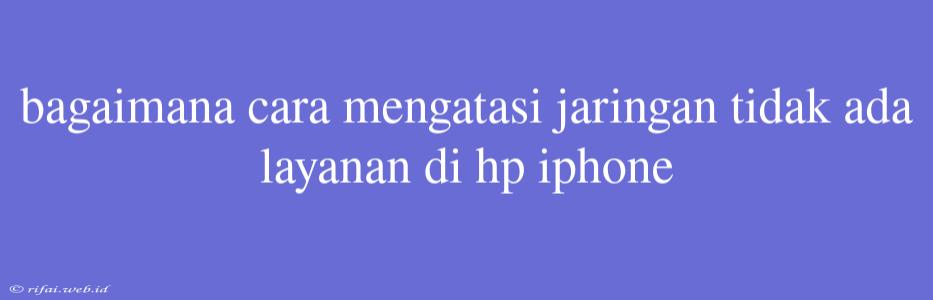 Bagaimana Cara Mengatasi Jaringan Tidak Ada Layanan Di Hp Iphone