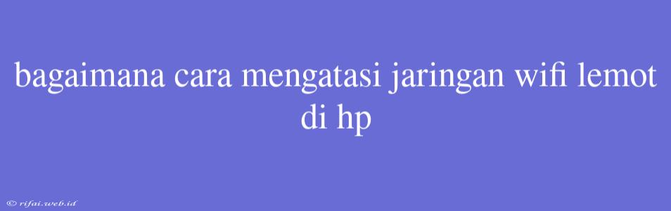 Bagaimana Cara Mengatasi Jaringan Wifi Lemot Di Hp