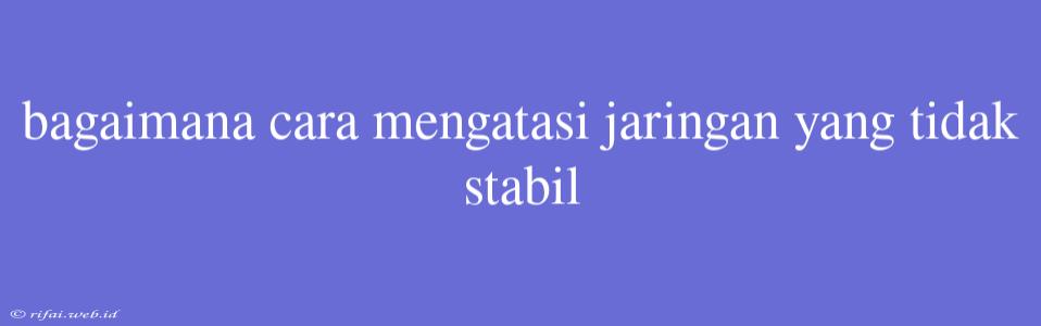 Bagaimana Cara Mengatasi Jaringan Yang Tidak Stabil