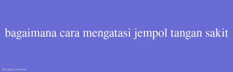 Bagaimana Cara Mengatasi Jempol Tangan Sakit