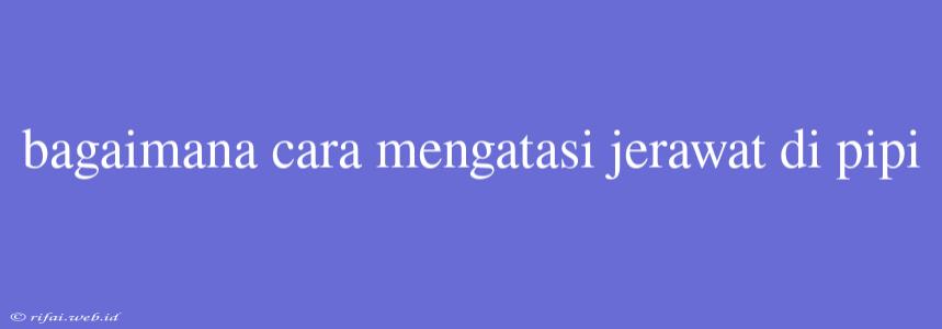 Bagaimana Cara Mengatasi Jerawat Di Pipi