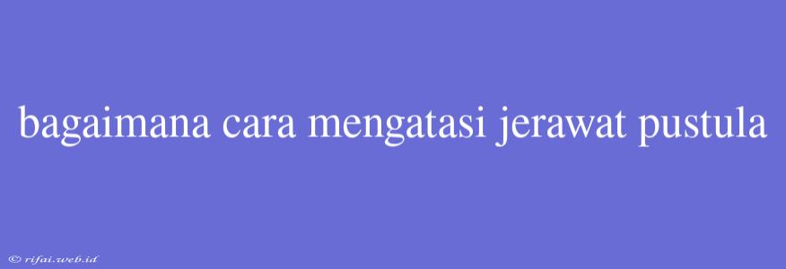 Bagaimana Cara Mengatasi Jerawat Pustula