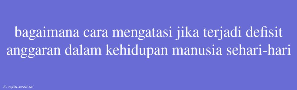 Bagaimana Cara Mengatasi Jika Terjadi Defisit Anggaran Dalam Kehidupan Manusia Sehari-hari