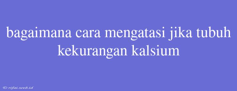 Bagaimana Cara Mengatasi Jika Tubuh Kekurangan Kalsium