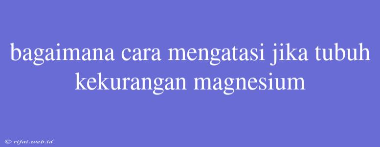 Bagaimana Cara Mengatasi Jika Tubuh Kekurangan Magnesium