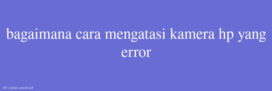 Bagaimana Cara Mengatasi Kamera Hp Yang Error