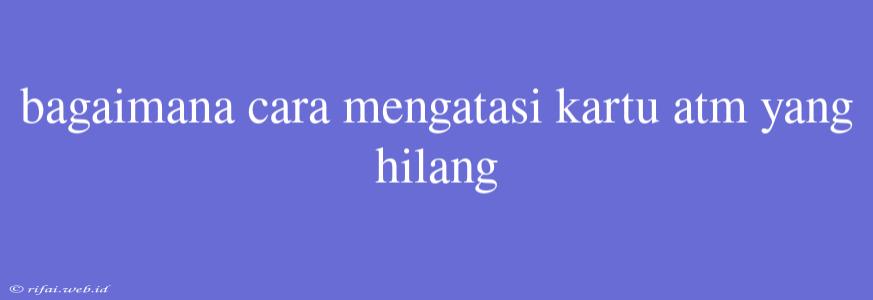 Bagaimana Cara Mengatasi Kartu Atm Yang Hilang