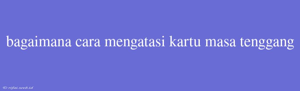 Bagaimana Cara Mengatasi Kartu Masa Tenggang