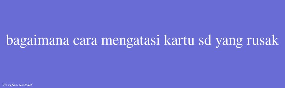 Bagaimana Cara Mengatasi Kartu Sd Yang Rusak