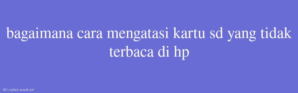 Bagaimana Cara Mengatasi Kartu Sd Yang Tidak Terbaca Di Hp