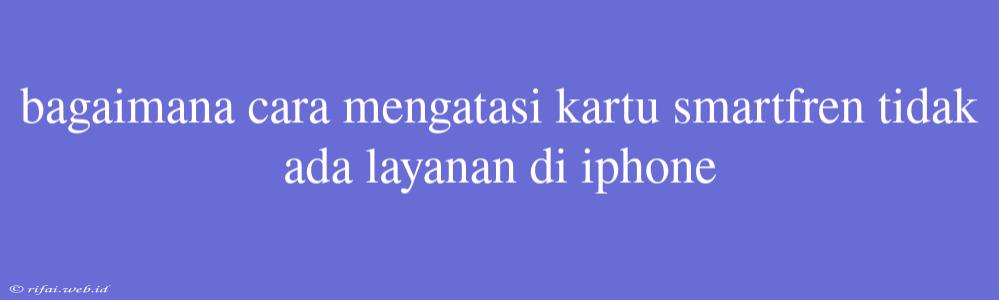 Bagaimana Cara Mengatasi Kartu Smartfren Tidak Ada Layanan Di Iphone