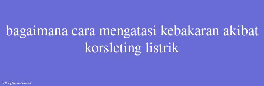 Bagaimana Cara Mengatasi Kebakaran Akibat Korsleting Listrik