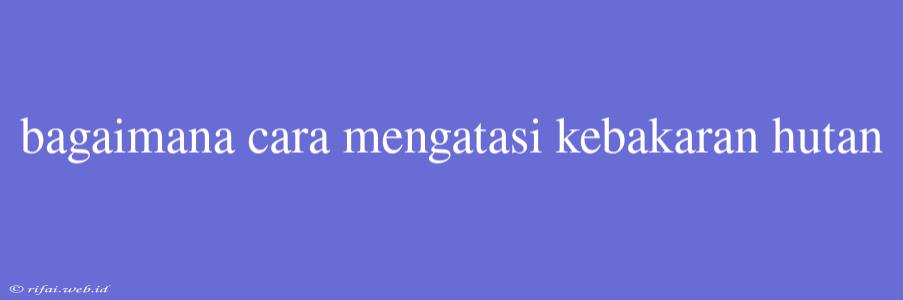 Bagaimana Cara Mengatasi Kebakaran Hutan