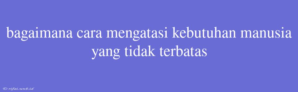 Bagaimana Cara Mengatasi Kebutuhan Manusia Yang Tidak Terbatas