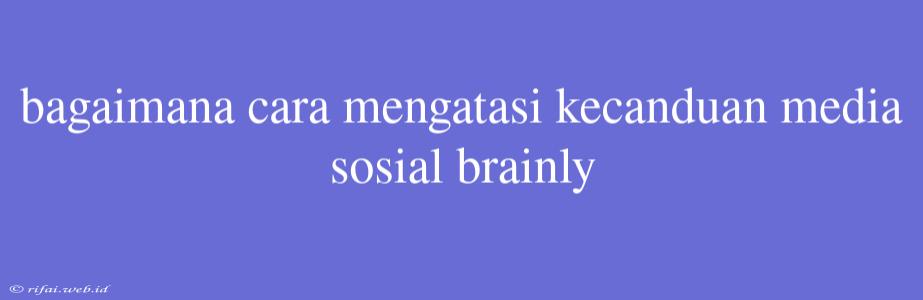 Bagaimana Cara Mengatasi Kecanduan Media Sosial Brainly