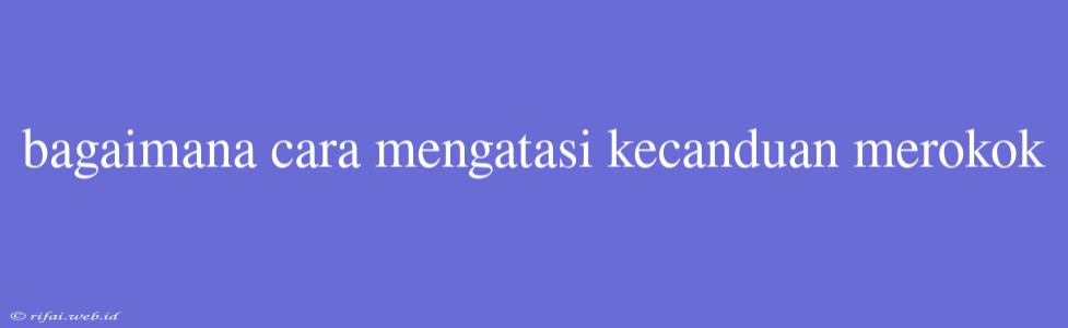 Bagaimana Cara Mengatasi Kecanduan Merokok