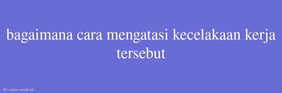 Bagaimana Cara Mengatasi Kecelakaan Kerja Tersebut