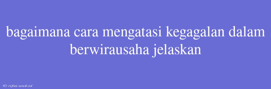 Bagaimana Cara Mengatasi Kegagalan Dalam Berwirausaha Jelaskan