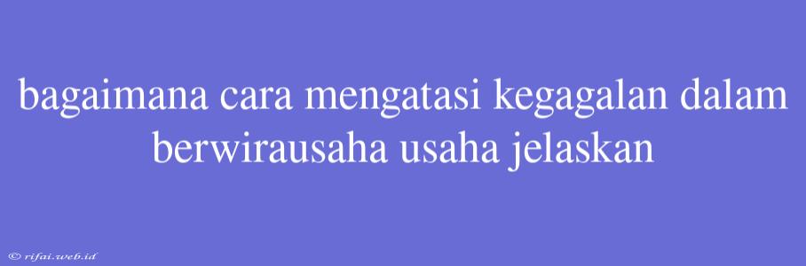 Bagaimana Cara Mengatasi Kegagalan Dalam Berwirausaha Usaha Jelaskan