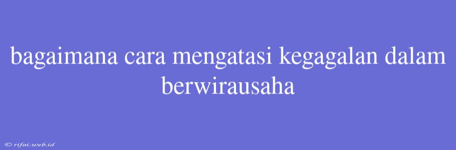 Bagaimana Cara Mengatasi Kegagalan Dalam Berwirausaha