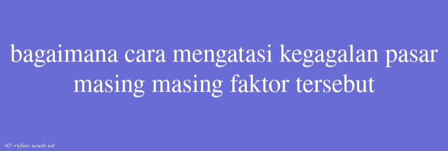 Bagaimana Cara Mengatasi Kegagalan Pasar Masing Masing Faktor Tersebut