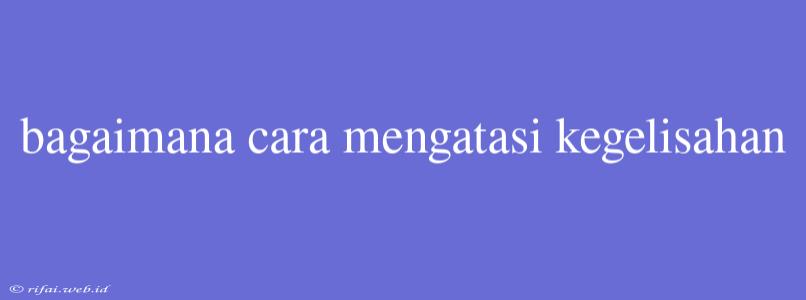 Bagaimana Cara Mengatasi Kegelisahan