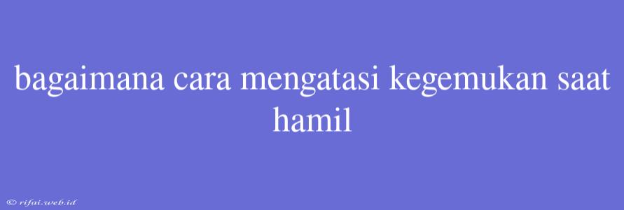 Bagaimana Cara Mengatasi Kegemukan Saat Hamil