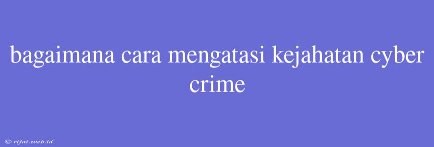 Bagaimana Cara Mengatasi Kejahatan Cyber Crime