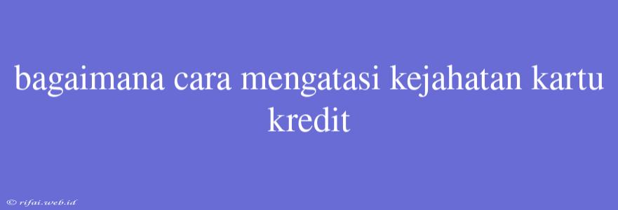 Bagaimana Cara Mengatasi Kejahatan Kartu Kredit