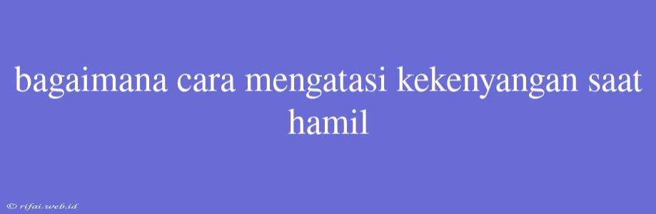 Bagaimana Cara Mengatasi Kekenyangan Saat Hamil