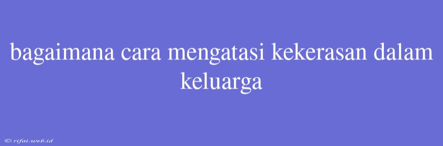 Bagaimana Cara Mengatasi Kekerasan Dalam Keluarga