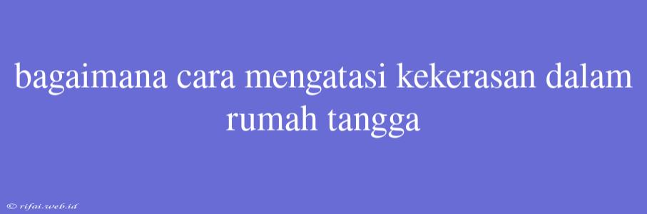 Bagaimana Cara Mengatasi Kekerasan Dalam Rumah Tangga