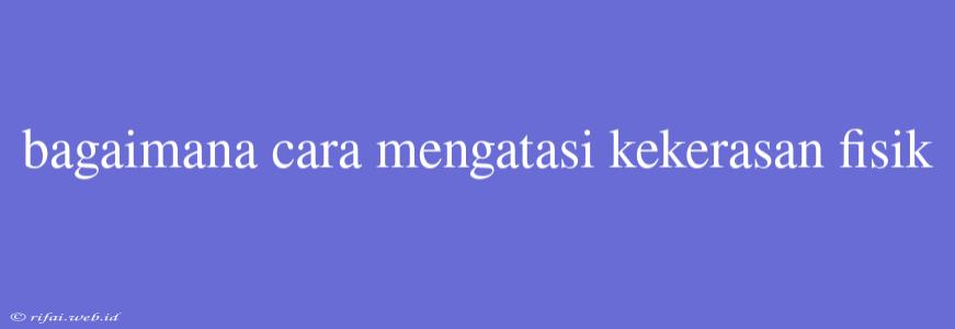 Bagaimana Cara Mengatasi Kekerasan Fisik