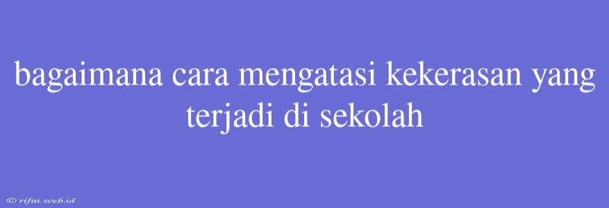 Bagaimana Cara Mengatasi Kekerasan Yang Terjadi Di Sekolah