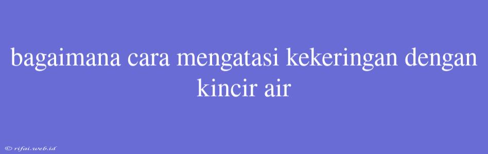 Bagaimana Cara Mengatasi Kekeringan Dengan Kincir Air