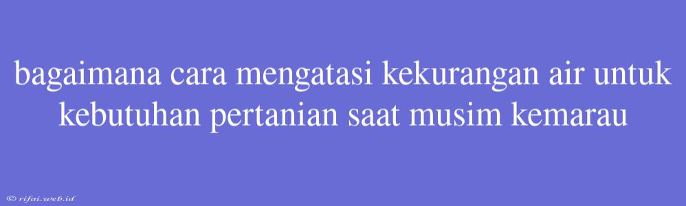 Bagaimana Cara Mengatasi Kekurangan Air Untuk Kebutuhan Pertanian Saat Musim Kemarau