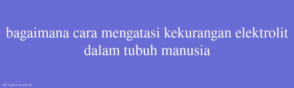 Bagaimana Cara Mengatasi Kekurangan Elektrolit Dalam Tubuh Manusia