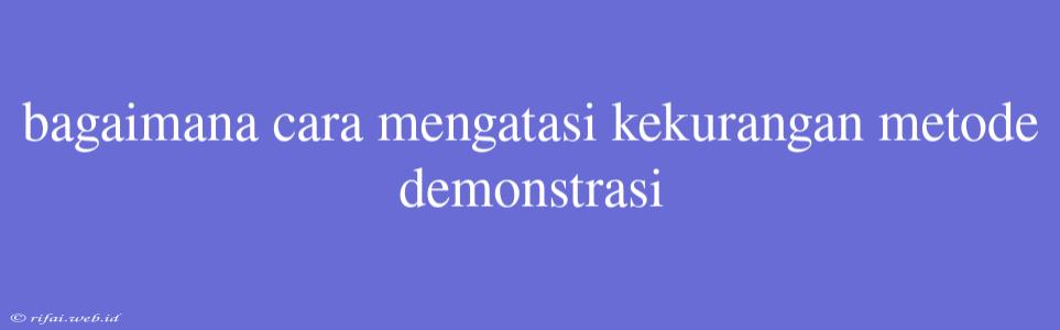 Bagaimana Cara Mengatasi Kekurangan Metode Demonstrasi