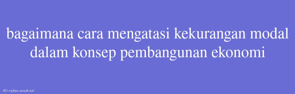 Bagaimana Cara Mengatasi Kekurangan Modal Dalam Konsep Pembangunan Ekonomi