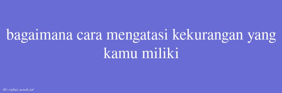 Bagaimana Cara Mengatasi Kekurangan Yang Kamu Miliki