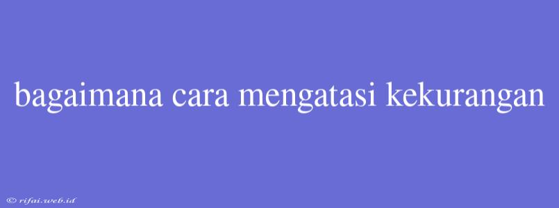 Bagaimana Cara Mengatasi Kekurangan