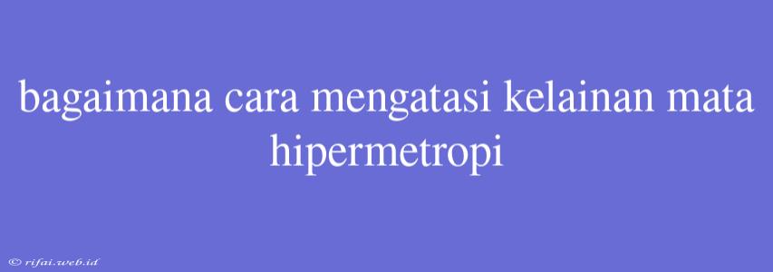 Bagaimana Cara Mengatasi Kelainan Mata Hipermetropi